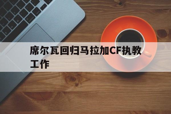 包含席尔瓦回归马拉加CF执教工作的词条